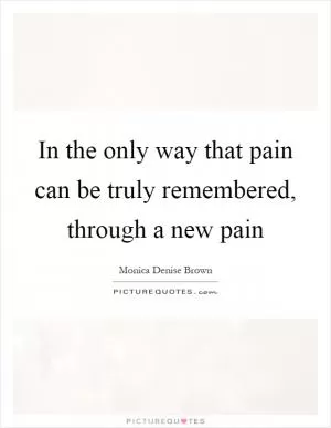 In the only way that pain can be truly remembered, through a new pain Picture Quote #1