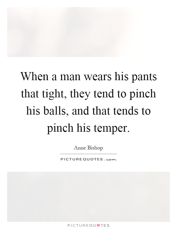 When a man wears his pants that tight, they tend to pinch his balls, and that tends to pinch his temper Picture Quote #1