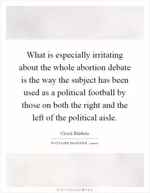 What is especially irritating about the whole abortion debate is the way the subject has been used as a political football by those on both the right and the left of the political aisle Picture Quote #1