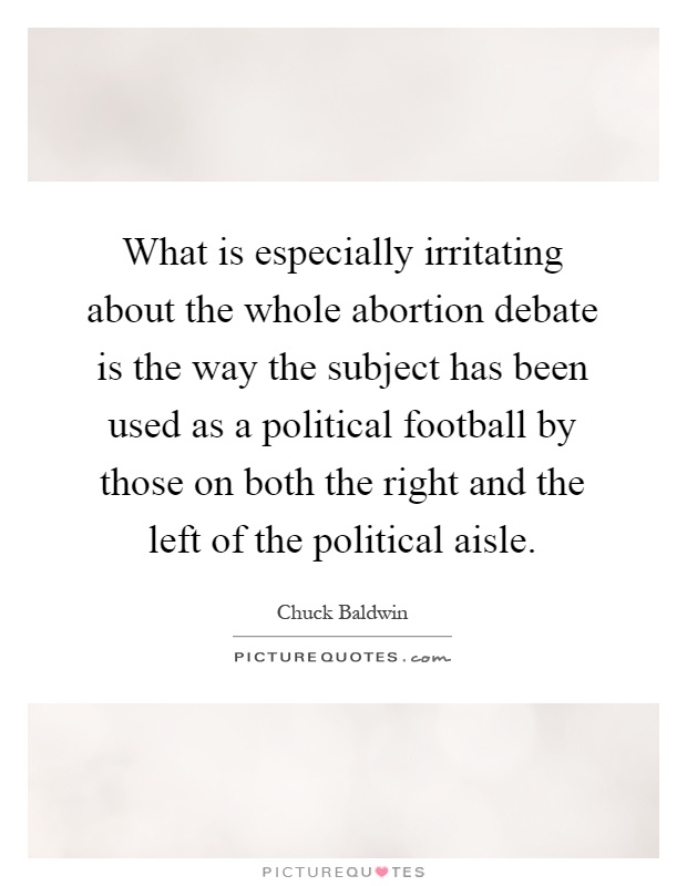 What is especially irritating about the whole abortion debate is the way the subject has been used as a political football by those on both the right and the left of the political aisle Picture Quote #1