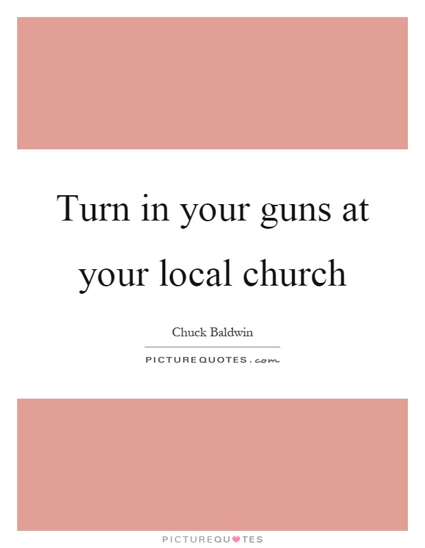 Turn in your guns at your local church Picture Quote #1