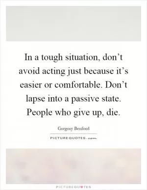 In a tough situation, don’t avoid acting just because it’s easier or comfortable. Don’t lapse into a passive state. People who give up, die Picture Quote #1