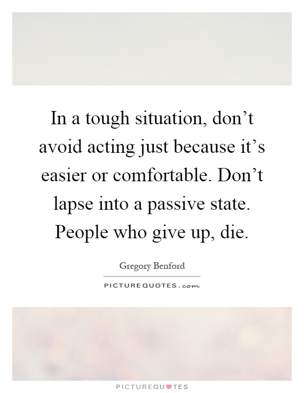 In a tough situation, don't avoid acting just because it's easier or comfortable. Don't lapse into a passive state. People who give up, die Picture Quote #1