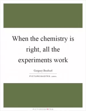 When the chemistry is right, all the experiments work Picture Quote #1