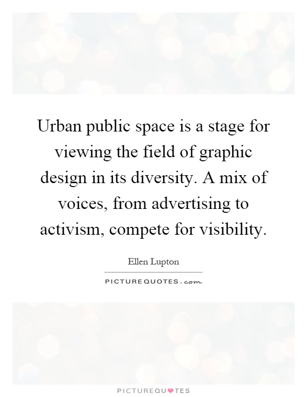 Urban public space is a stage for viewing the field of graphic design in its diversity. A mix of voices, from advertising to activism, compete for visibility Picture Quote #1