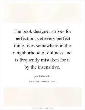 The book designer strives for perfection; yet every perfect thing lives somewhere in the neighborhood of dullness and is frequently mistaken for it by the insensitive Picture Quote #1