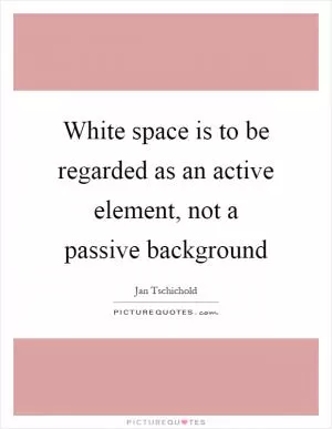 White space is to be regarded as an active element, not a passive background Picture Quote #1