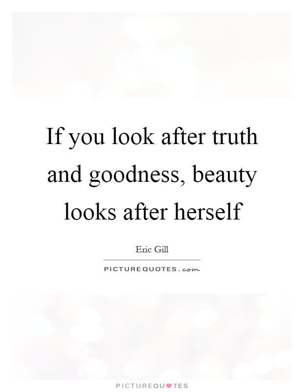 If you look after truth and goodness, beauty looks after herself ...