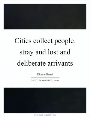 Cities collect people, stray and lost and deliberate arrivants Picture Quote #1