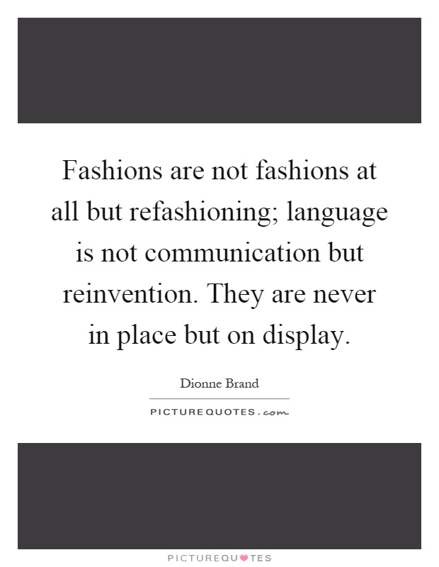 Fashions are not fashions at all but refashioning; language is not communication but reinvention. They are never in place but on display Picture Quote #1