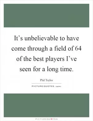 It’s unbelievable to have come through a field of 64 of the best players I’ve seen for a long time Picture Quote #1
