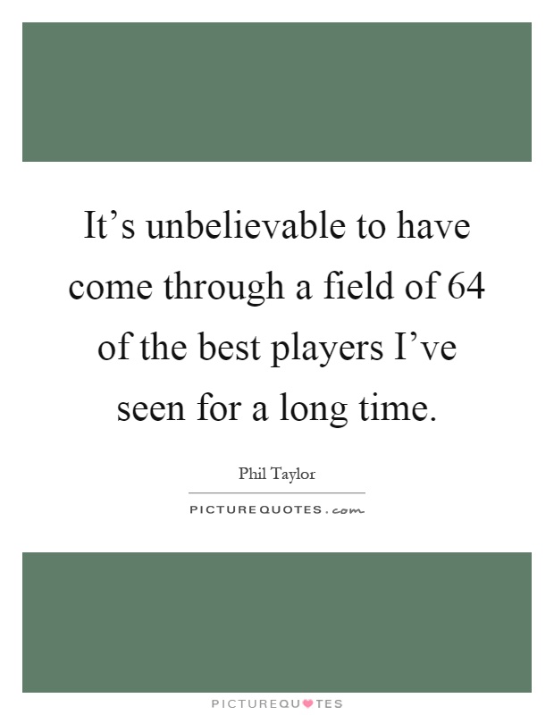 It's unbelievable to have come through a field of 64 of the best players I've seen for a long time Picture Quote #1