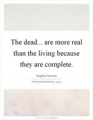 The dead... are more real than the living because they are complete Picture Quote #1
