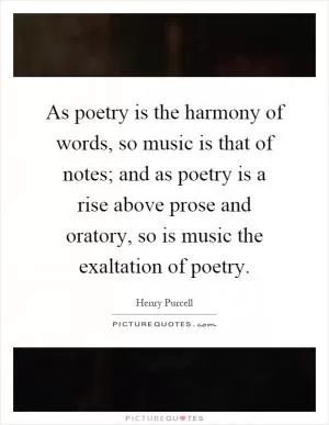 As poetry is the harmony of words, so music is that of notes; and as poetry is a rise above prose and oratory, so is music the exaltation of poetry Picture Quote #1
