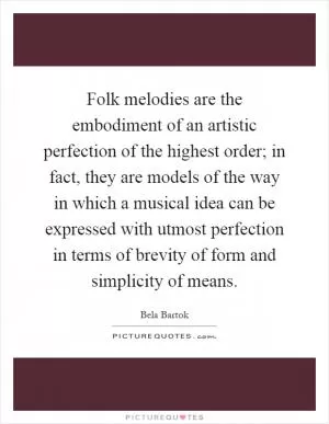 Folk melodies are the embodiment of an artistic perfection of the highest order; in fact, they are models of the way in which a musical idea can be expressed with utmost perfection in terms of brevity of form and simplicity of means Picture Quote #1