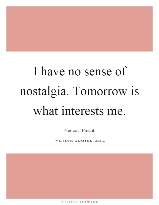 I have no sense of nostalgia. Tomorrow is what interests me Picture Quote #1
