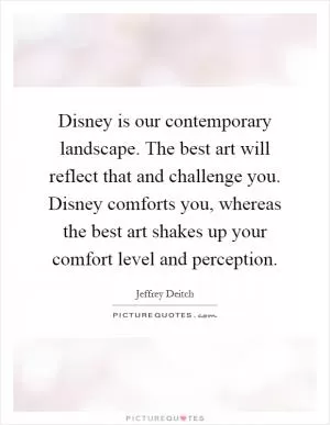 Disney is our contemporary landscape. The best art will reflect that and challenge you. Disney comforts you, whereas the best art shakes up your comfort level and perception Picture Quote #1