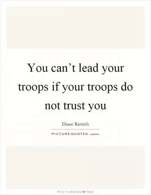 You can’t lead your troops if your troops do not trust you Picture Quote #1