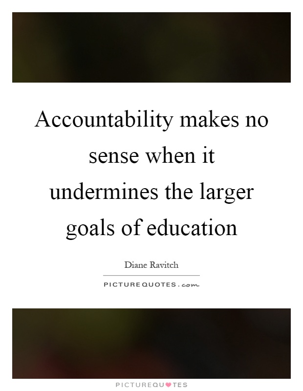 Accountability makes no sense when it undermines the larger goals of education Picture Quote #1