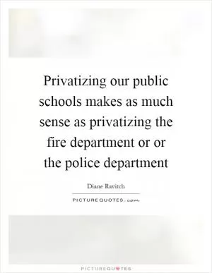 Privatizing our public schools makes as much sense as privatizing the fire department or or the police department Picture Quote #1