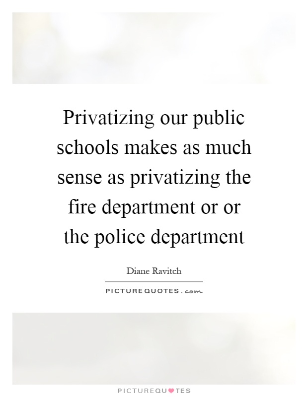 Privatizing our public schools makes as much sense as privatizing the fire department or or the police department Picture Quote #1