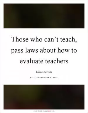 Those who can’t teach, pass laws about how to evaluate teachers Picture Quote #1