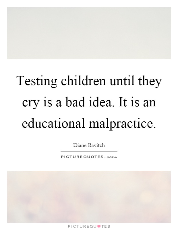 Testing children until they cry is a bad idea. It is an educational malpractice Picture Quote #1