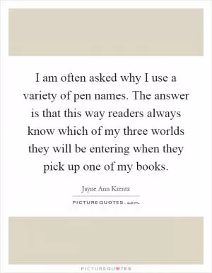 I am often asked why I use a variety of pen names. The answer is that this way readers always know which of my three worlds they will be entering when they pick up one of my books Picture Quote #1