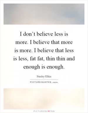 I don’t believe less is more. I believe that more is more. I believe that less is less, fat fat, thin thin and enough is enough Picture Quote #1