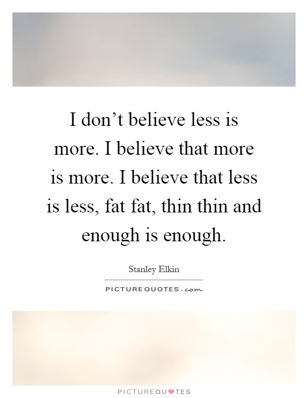 I don't believe less is more. I believe that more is more. I believe that less is less, fat fat, thin thin and enough is enough Picture Quote #1