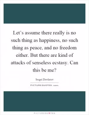 Let’s assume there really is no such thing as happiness, no such thing as peace, and no freedom either. But there are kind of attacks of senseless ecstasy. Can this be me? Picture Quote #1