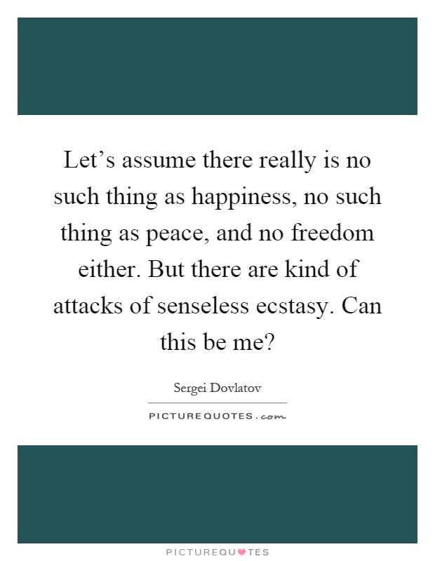 Let's assume there really is no such thing as happiness, no such thing as peace, and no freedom either. But there are kind of attacks of senseless ecstasy. Can this be me? Picture Quote #1