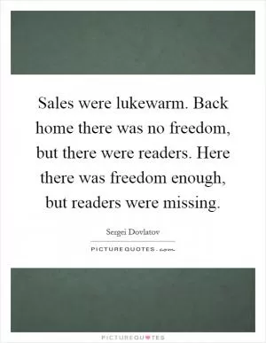 Sales were lukewarm. Back home there was no freedom, but there were readers. Here there was freedom enough, but readers were missing Picture Quote #1