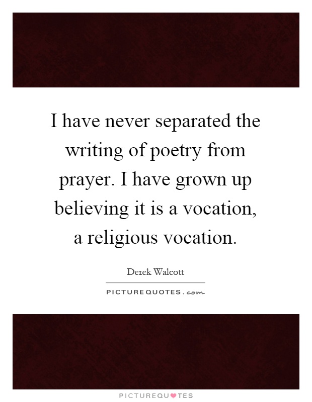 I have never separated the writing of poetry from prayer. I have grown up believing it is a vocation, a religious vocation Picture Quote #1