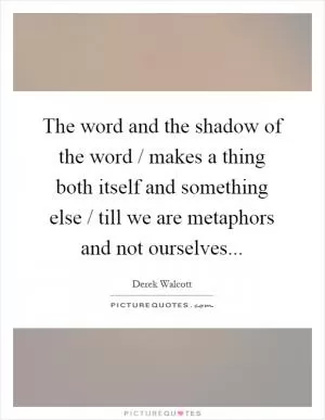The word and the shadow of the word / makes a thing both itself and something else / till we are metaphors and not ourselves Picture Quote #1