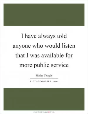 I have always told anyone who would listen that I was available for more public service Picture Quote #1