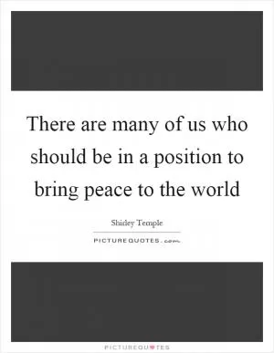 There are many of us who should be in a position to bring peace to the world Picture Quote #1