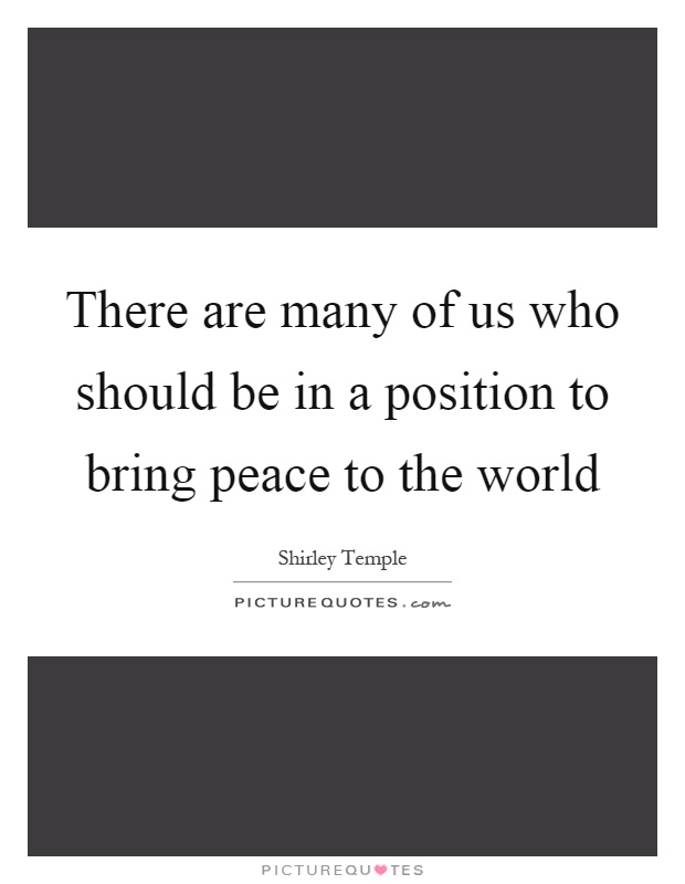 There are many of us who should be in a position to bring peace to the world Picture Quote #1