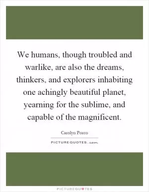 We humans, though troubled and warlike, are also the dreams, thinkers, and explorers inhabiting one achingly beautiful planet, yearning for the sublime, and capable of the magnificent Picture Quote #1