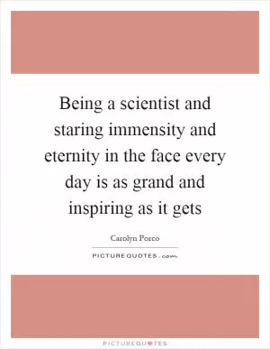 Being a scientist and staring immensity and eternity in the face every day is as grand and inspiring as it gets Picture Quote #1