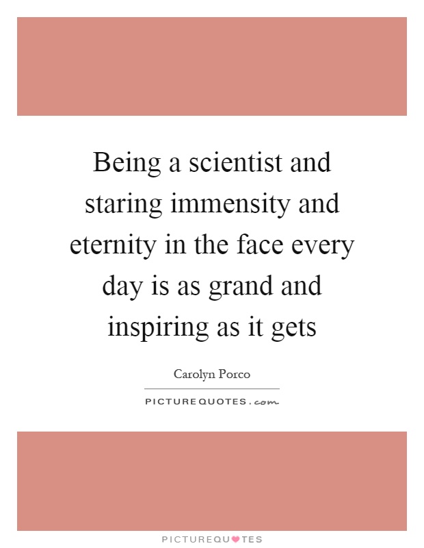 Being a scientist and staring immensity and eternity in the face every day is as grand and inspiring as it gets Picture Quote #1