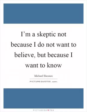 I’m a skeptic not because I do not want to believe, but because I want to know Picture Quote #1