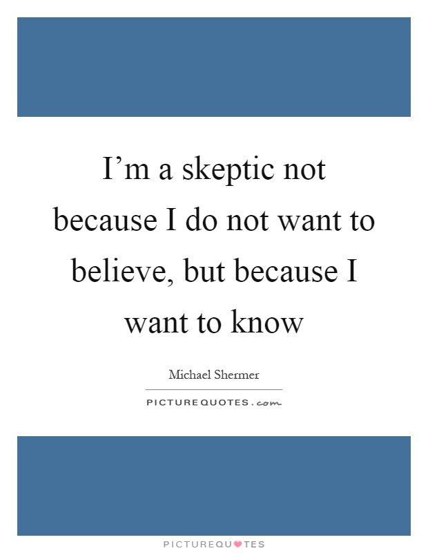 I'm a skeptic not because I do not want to believe, but because I want to know Picture Quote #1