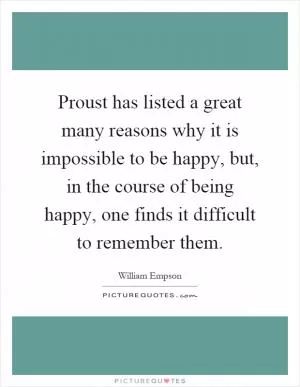 Proust has listed a great many reasons why it is impossible to be happy, but, in the course of being happy, one finds it difficult to remember them Picture Quote #1
