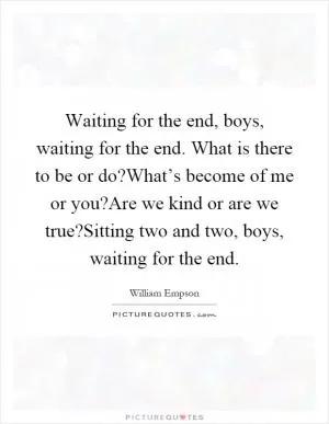 Waiting for the end, boys, waiting for the end. What is there to be or do?What’s become of me or you?Are we kind or are we true?Sitting two and two, boys, waiting for the end Picture Quote #1