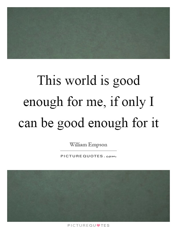 This world is good enough for me, if only I can be good enough for it Picture Quote #1