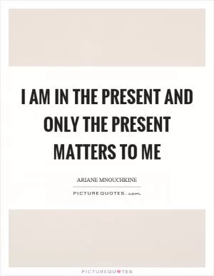 I am in the present and only the present matters to me Picture Quote #1