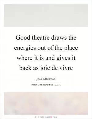 Good theatre draws the energies out of the place where it is and gives it back as joie de vivre Picture Quote #1