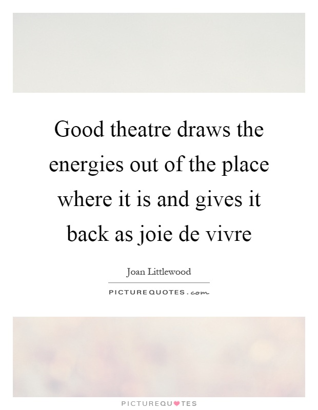 Good theatre draws the energies out of the place where it is and gives it back as joie de vivre Picture Quote #1
