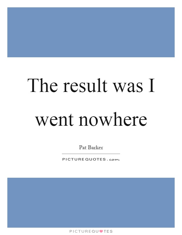 The result was I went nowhere Picture Quote #1
